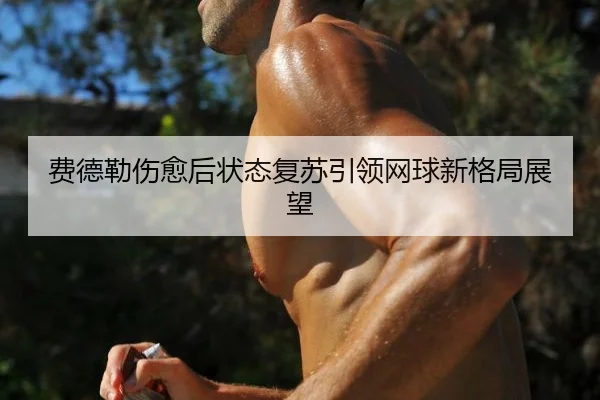 费德勒伤愈后状态复苏引领网球新格局展望