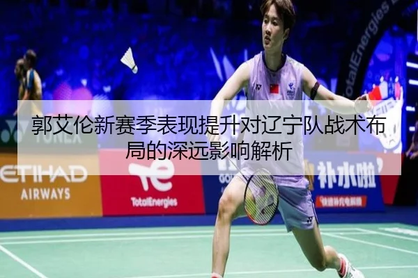 郭艾伦新赛季表现提升对辽宁队战术布局的深远影响解析