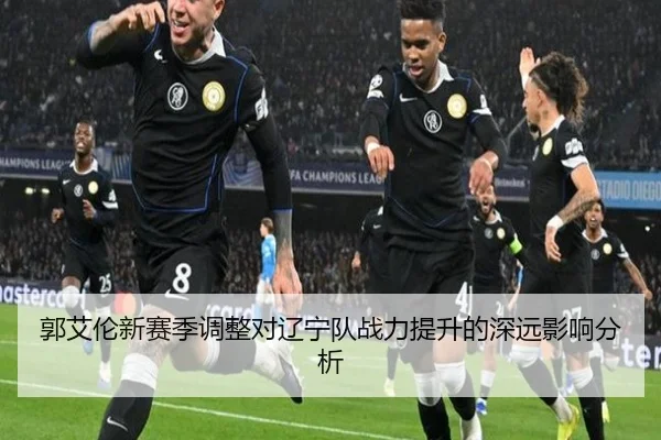 郭艾伦新赛季调整对辽宁队战力提升的深远影响分析