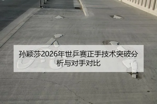 孙颖莎2026年世乒赛正手技术突破分析与对手对比