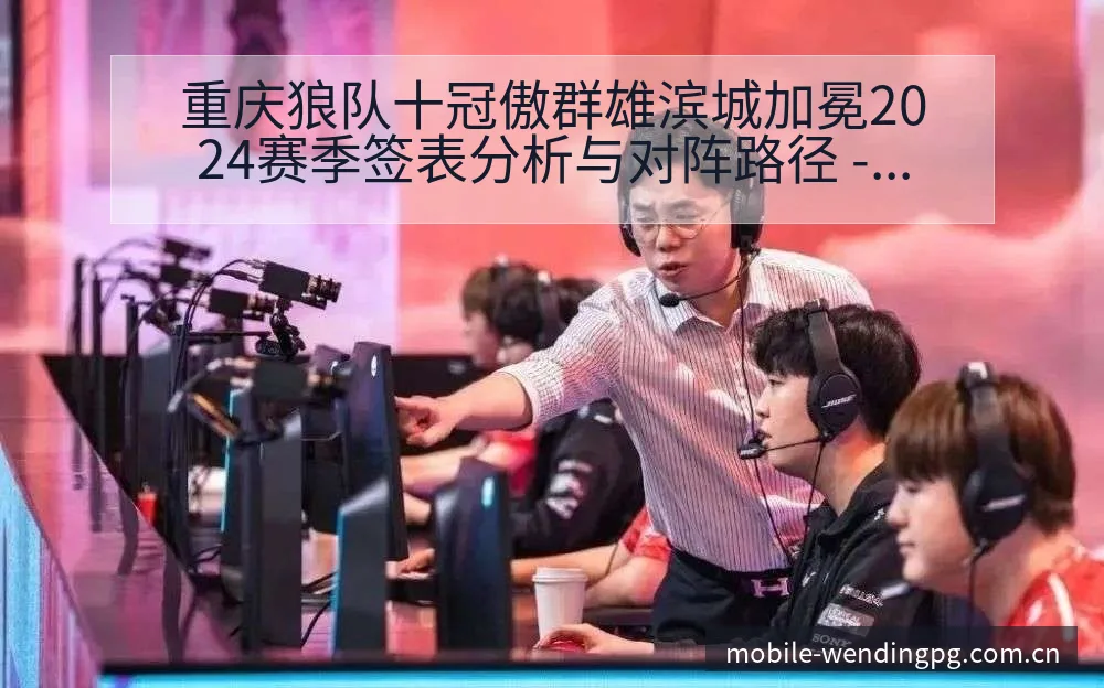 重庆狼队十冠傲群雄滨城加冕2024赛季签表分析与对阵路径 - 问鼎PG