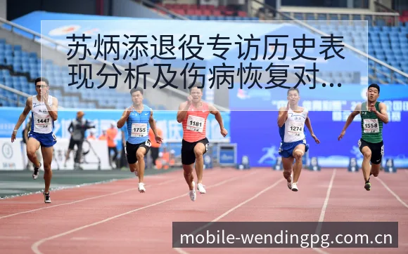 苏炳添退役专访历史表现分析及伤病恢复对赛程影响 - 问鼎PG