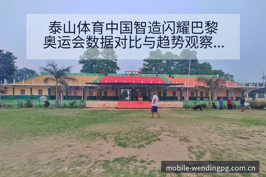 泰山体育中国智造闪耀巴黎奥运会数据对比与趋势观察分析 - 问鼎PG